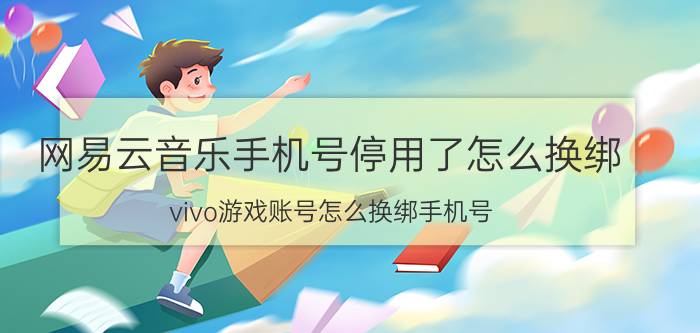 网易云音乐手机号停用了怎么换绑 vivo游戏账号怎么换绑手机号？